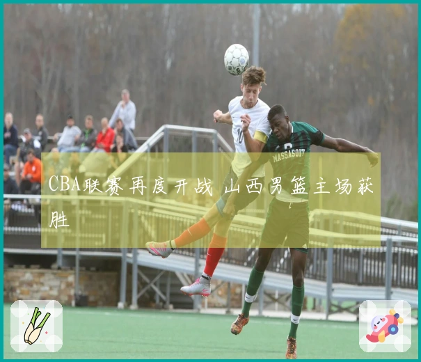 CBA联赛再度开战 山西男篮主场获胜