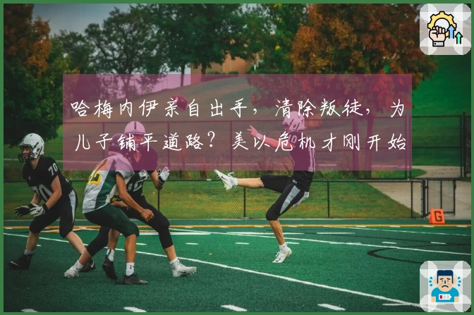 哈梅内伊亲自出手，清除叛徒，为儿子铺平道路？美以危机才刚开始