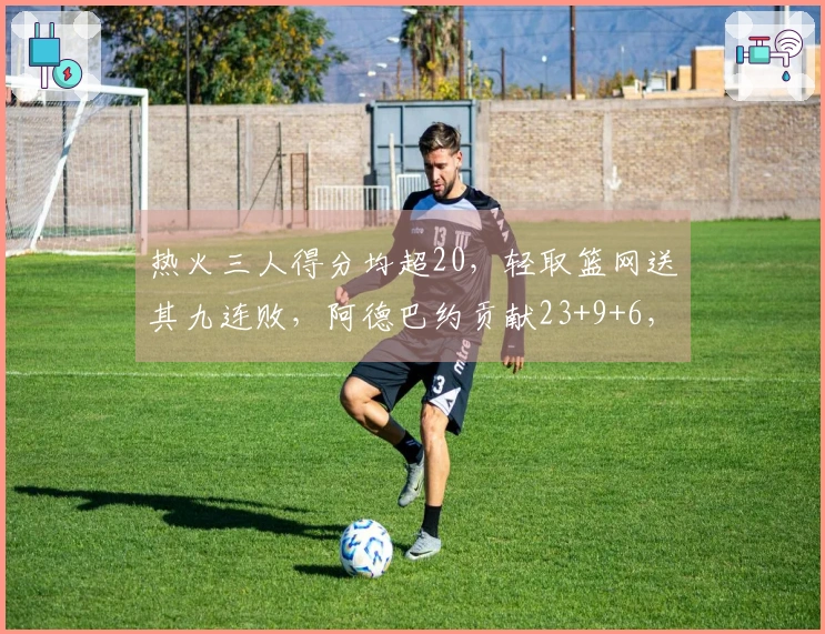 热火三人得分均超20，轻取篮网送其九连败，阿德巴约贡献23+9+6，希罗添22分