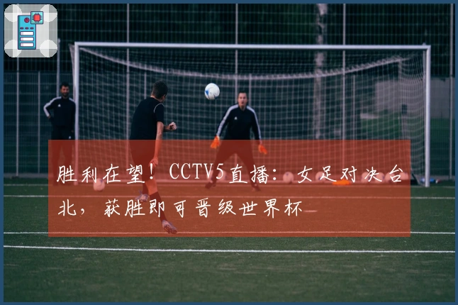 胜利在望！CCTV5直播：女足对决台北，获胜即可晋级世界杯