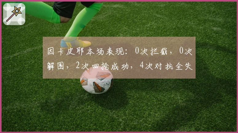 因卡皮耶本场表现：0次拦截，0次解围，2次回抢成功，4次对抗全失利