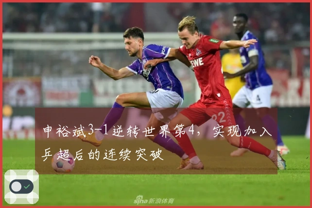 申裕斌3-1逆转世界第4，实现加入乒超后的连续突破