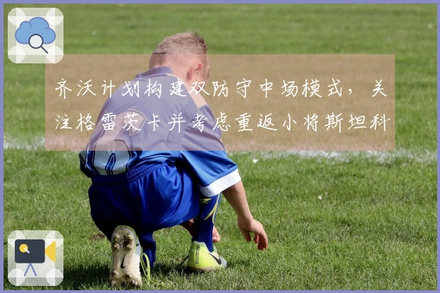 齐沃计划构建双防守中场模式，关注格雷茨卡并考虑重返小将斯坦科维奇