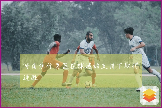 河南焦作男篮在球迷的支持下取得连胜