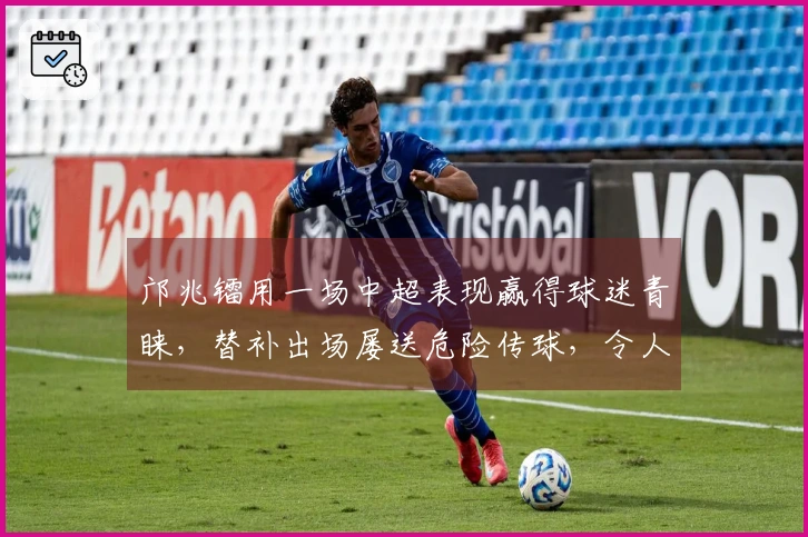 邝兆镭用一场中超表现赢得球迷青睐，替补出场屡送危险传球，令人期待