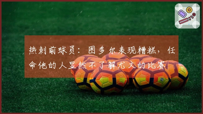 热刺前球员：图多尔表现糟糕，任命他的人显然不了解尤文的比赛