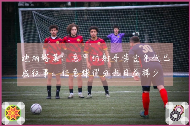 迪纳塔莱：意甲的射手黄金年代已成往事，任意球得分也日益稀少