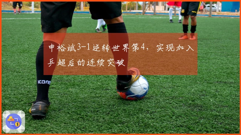 申裕斌3-1逆转世界第4，实现加入乒超后的连续突破