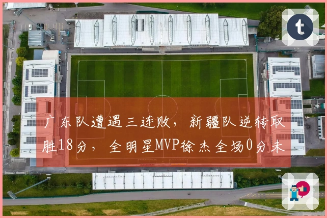 广东队遭遇三连败，新疆队逆转取胜18分，全明星MVP徐杰全场0分未中