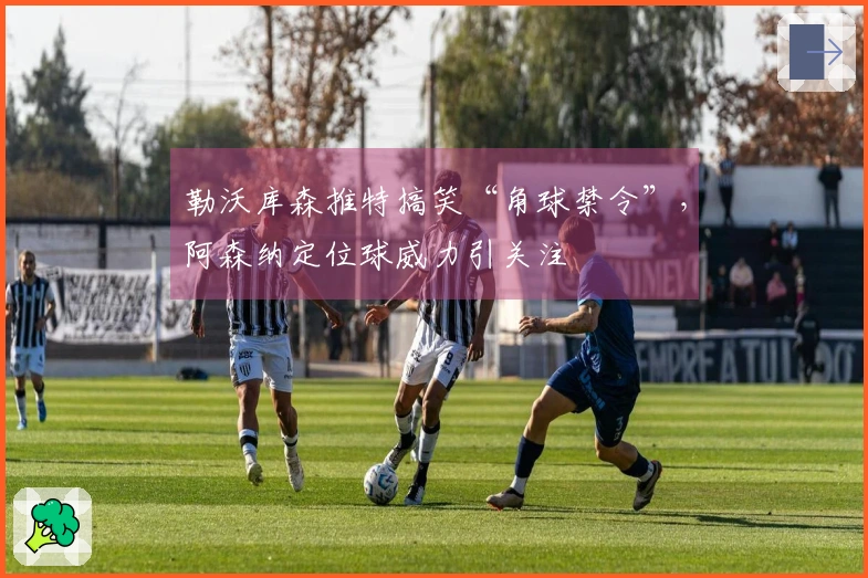 勒沃库森推特搞笑“角球禁令”，阿森纳定位球威力引关注