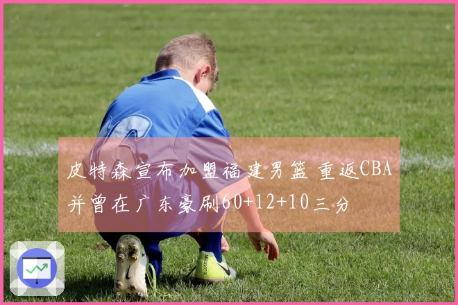 皮特森宣布加盟福建男篮 重返CBA并曾在广东豪刷60+12+10三分
