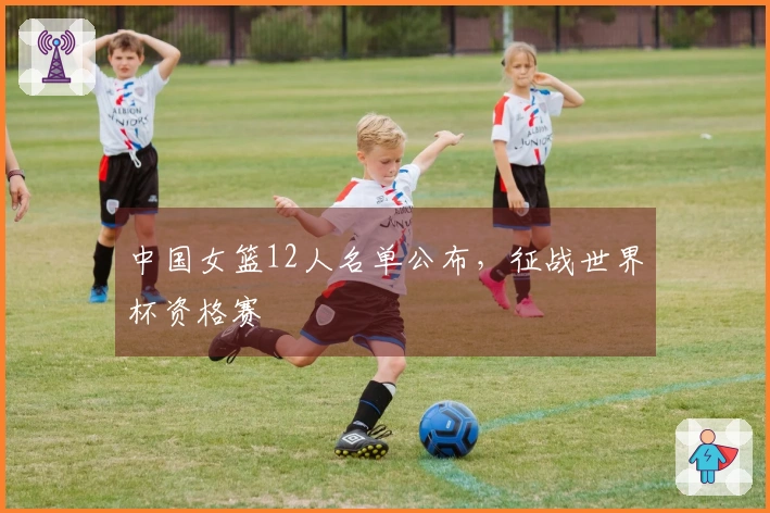 中国女篮12人名单公布，征战世界杯资格赛