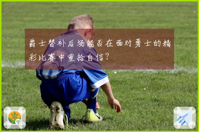 爵士替补后场能否在面对勇士的精彩比赛中重拾自信？