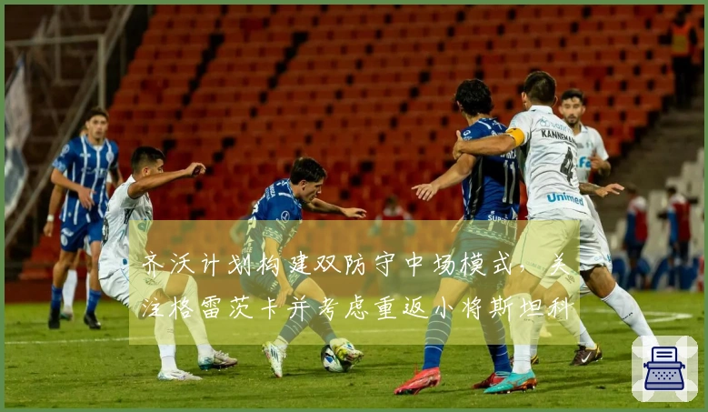 齐沃计划构建双防守中场模式，关注格雷茨卡并考虑重返小将斯坦科维奇