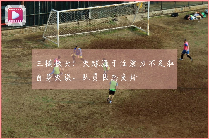 三镇教头：失球源于注意力不足和自身失误，队员状态良好