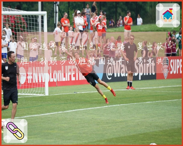 国乒选手表现出色，梁靖崑复出获胜，孙颖莎战胜韩国选手，男女共10人晋级16强