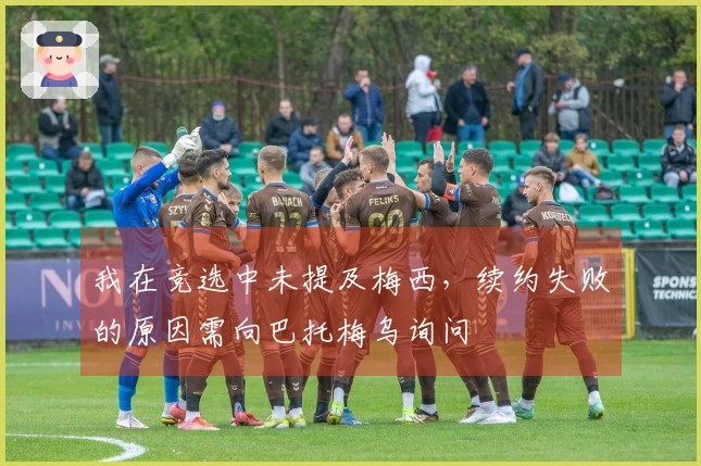 我在竞选中未提及梅西，续约失败的原因需向巴托梅乌询问