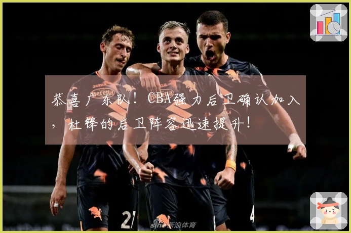 恭喜广东队！CBA强力后卫确认加入，杜锋的后卫阵容迅速提升！