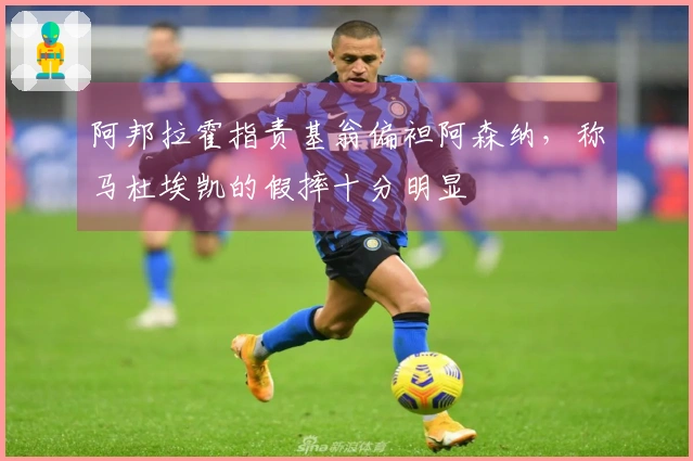 阿邦拉霍指责基翁偏袒阿森纳，称马杜埃凯的假摔十分明显