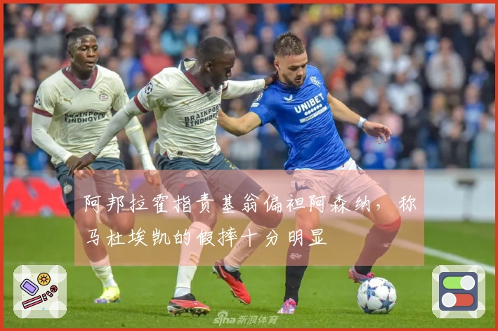 阿邦拉霍指责基翁偏袒阿森纳，称马杜埃凯的假摔十分明显